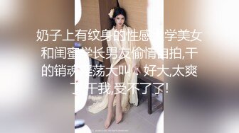 奶子上有纹身的性感大学美女和闺蜜学长男友偷情自拍,干的销魂淫荡大叫：好大,太爽了,干我,受不了了!