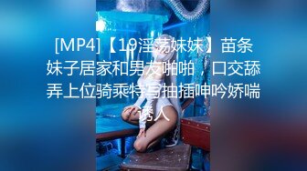 [MP4]【19淫荡妹妹】苗条妹子居家和男友啪啪，口交舔弄上位骑乘特写抽插呻吟娇喘诱人