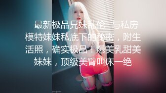 ✅最新极品兄妹乱伦✅与私房模特妹妹私底下的秘密，附生活照，确实极品！爆美乳甜美妹妹，顶级美臀叫床一绝