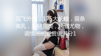 双飞外围，175大长腿，苗条美乳，身材完美，风骚尤物，调情啪啪观赏值满分1